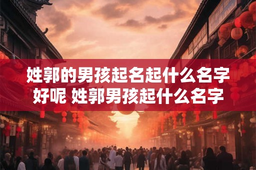 姓郭的男孩起名起什么名字好呢 姓郭男孩起什么名字好 姓郭的男孩起名起什么名字好呢 姓郭男孩起什么名字好