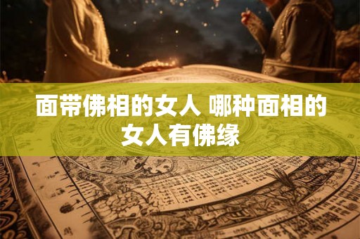 面带佛相的女人 哪种面相的女人有佛缘 面带佛相的女人 哪种面相的女人有佛缘