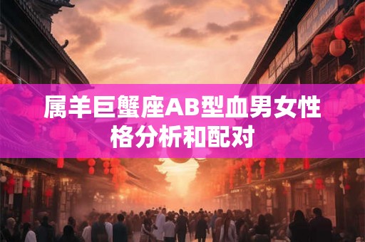 属羊巨蟹座AB型血男女性格分析和配对