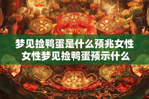 梦见捡鸭蛋是什么预兆女性 女性梦见捡鸭蛋预示什么 梦见捡鸭蛋是什么预兆女性 女性梦见捡鸭蛋预示什么