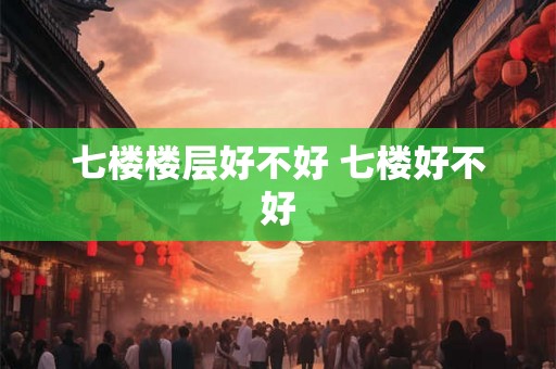 七楼楼层好不好 七楼好不好