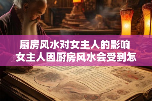 厨房风水对女主人的影响 女主人因厨房风水会受到怎样的影响 厨房风水对女主人的影响 女主人因厨房风水会受到怎样的影响