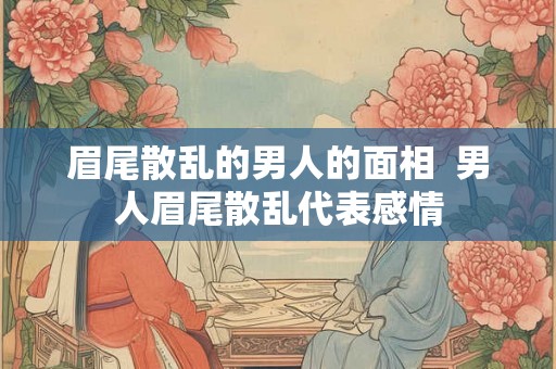 眉尾散乱的男人的面相  男人眉尾散乱代表感情