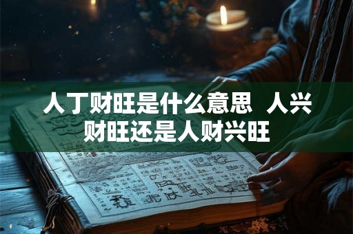 人丁财旺是什么意思  人兴财旺还是人财兴旺