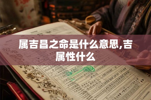 属吉昌之命是什么意思,吉属性什么 属吉昌之命是什么意思,吉属性什么