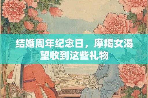 结婚周年纪念日，摩羯女渴望收到这些礼物