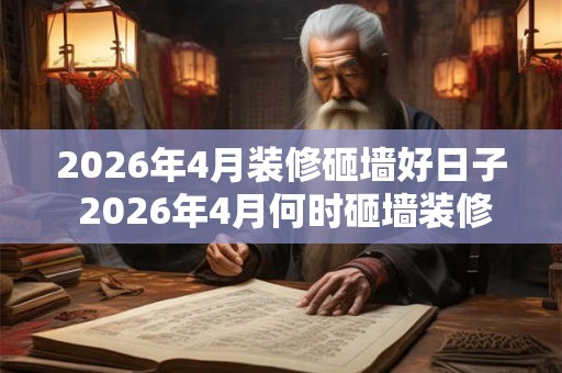 2026年4月装修砸墙好日子 2026年4月何时砸墙装修