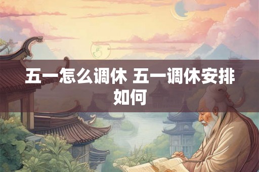 五一怎么调休 五一调休安排如何 五一怎么调休 五一调休安排如何