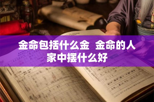 金命包括什么金 金命的人家中摆什么好 金命包括什么金 金命的人家中摆什么好