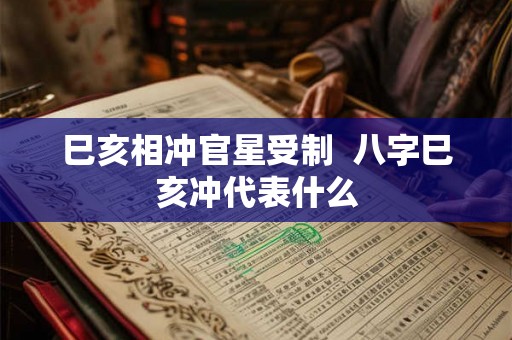 巳亥相冲官星受制 八字巳亥冲代表什么 巳亥相冲官星受制 八字巳亥冲代表什么