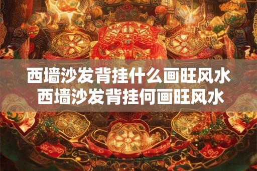 西墙沙发背挂什么画旺风水 西墙沙发背挂何画旺风水