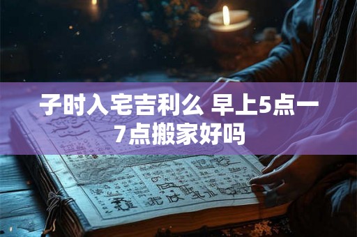 子时入宅吉利么 早上5点一7点搬家好吗