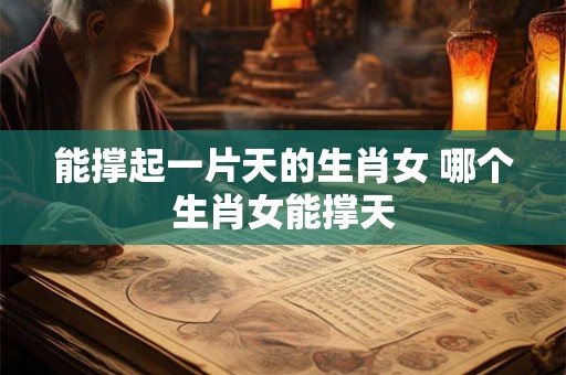 能撑起一片天的生肖女 哪个生肖女能撑天 能撑起一片天的生肖女 哪个生肖女能撑天