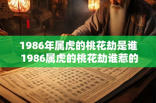 1986年属虎的桃花劫是谁 1986属虎的桃花劫谁惹的祸
