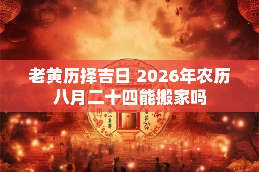 老黄历择吉日 2026年农历八月二十四能搬家吗