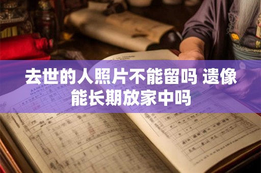 去世的人照片不能留吗 遗像能长期放家中吗