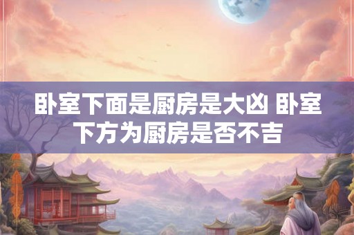 卧室下面是厨房是大凶 卧室下方为厨房是否不吉