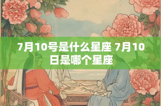 7月10号是什么星座 7月10日是哪个星座 7月10号是什么星座 7月10日是哪个星座