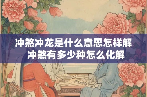 冲煞冲龙是什么意思怎样解  冲煞有多少种怎么化解