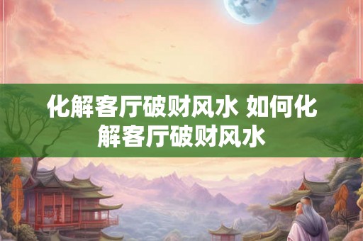 化解客厅破财风水 如何化解客厅破财风水