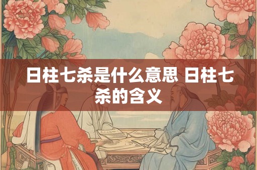 日柱七杀是什么意思 日柱七杀的含义