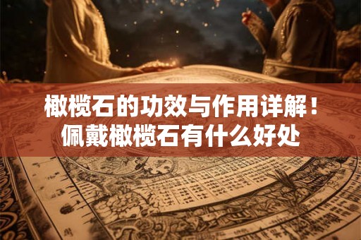橄榄石的功效与作用详解!佩戴橄榄石有什么好处 橄榄石的功效与作用详解!佩戴橄榄石有什么好处