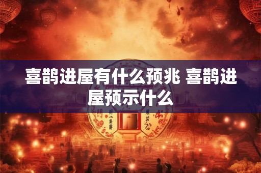 喜鹊进屋有什么预兆 喜鹊进屋预示什么