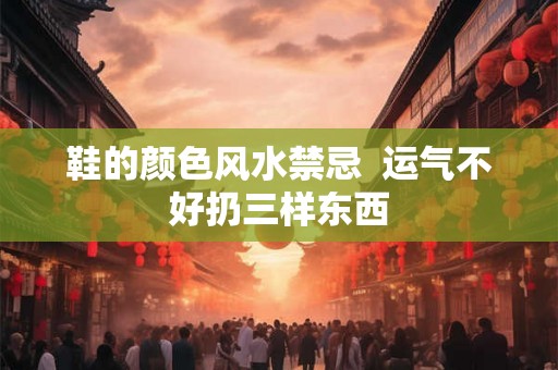 鞋的颜色风水禁忌  运气不好扔三样东西