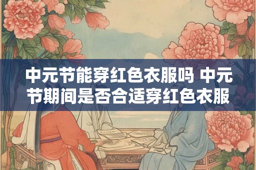 中元节能穿红色衣服吗 中元节期间是否合适穿红色衣服来节能