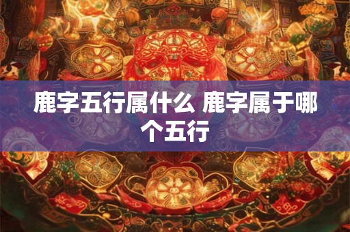鹿字五行属什么 鹿字属于哪个五行