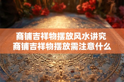 商铺吉祥物摆放风水讲究 商铺吉祥物摆放需注意什么