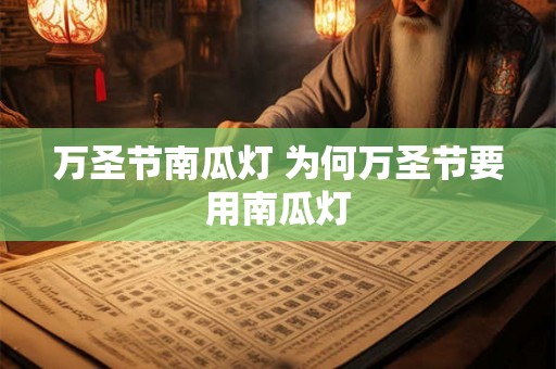 万圣节南瓜灯 为何万圣节要用南瓜灯 万圣节南瓜灯 为何万圣节要用南瓜灯
