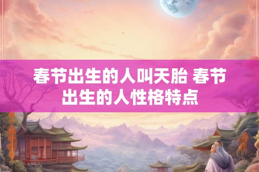 春节出生的人叫天胎 春节出生的人性格特点