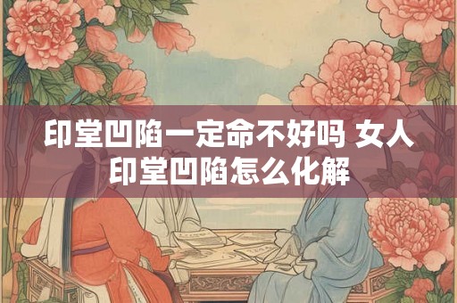 印堂凹陷一定命不好吗 女人印堂凹陷怎么化解