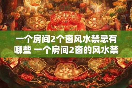 一个房间2个窗风水禁忌有哪些 一个房间2窗的风水禁忌