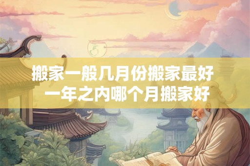 搬家一般几月份搬家最好  一年之内哪个月搬家好