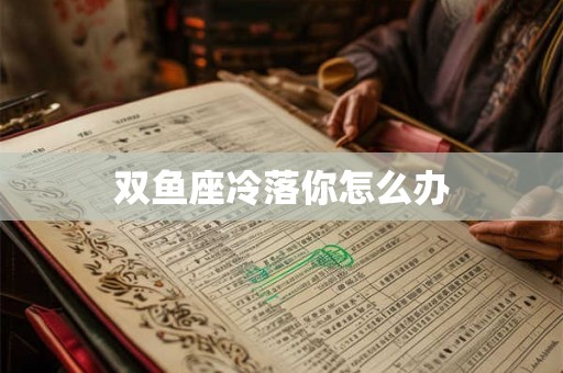 双鱼座冷落你怎么办