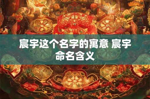 宸宇这个名字的寓意 宸宇命名含义 宸宇这个名字的寓意 宸宇命名含义