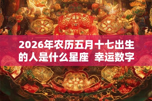 2026年农历五月十七出生的人是什么星座  幸运数字是什么