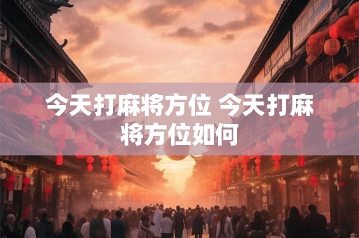 今天打麻将方位 今天打麻将方位如何 今天打麻将方位 今天打麻将方位如何