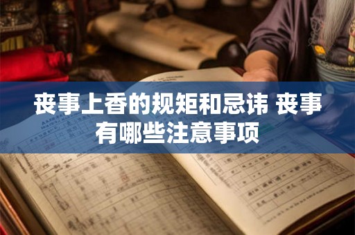 丧事上香的规矩和忌讳 丧事有哪些注意事项 丧事上香的规矩和忌讳 丧事有哪些注意事项