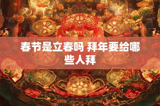 春节是立春吗 拜年要给哪些人拜