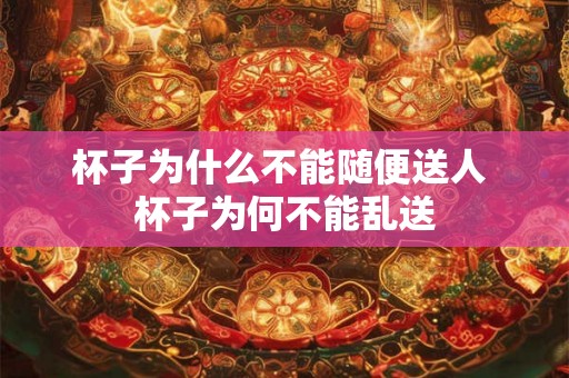 杯子为什么不能随便送人 杯子为何不能乱送
