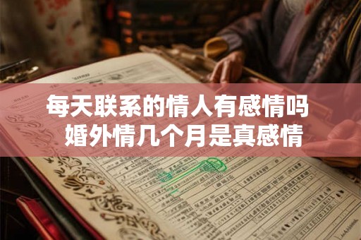 每天联系的情人有感情吗 婚外情几个月是真感情 每天联系的情人有感情吗 婚外情几个月是真感情