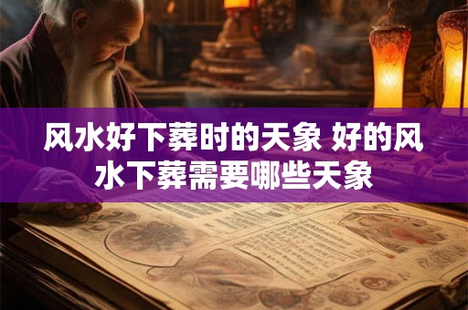 风水好下葬时的天象 好的风水下葬需要哪些天象