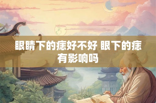 眼睛下的痣好不好 眼下的痣有影响吗