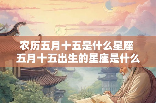农历五月十五是什么星座 五月十五出生的星座是什么