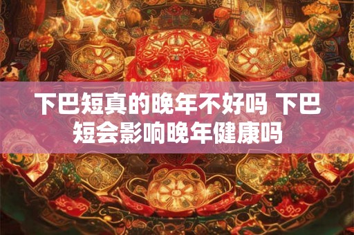下巴短真的晚年不好吗 下巴短会影响晚年健康吗 下巴短真的晚年不好吗 下巴短会影响晚年健康吗