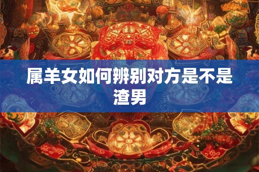 属羊女如何辨别对方是不是渣男