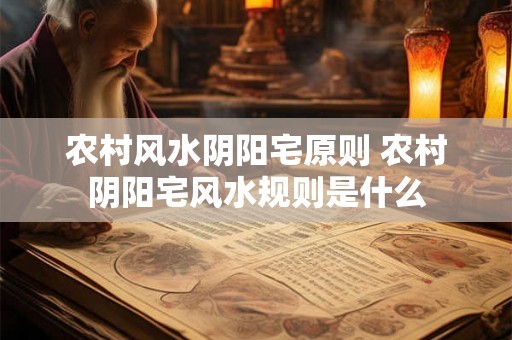 农村风水阴阳宅原则 农村阴阳宅风水规则是什么
